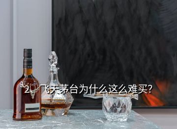 2、飛天茅臺為什么這么難買？