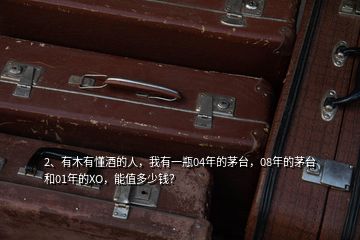 2、有木有懂酒的人，我有一瓶04年的茅臺(tái)，08年的茅臺(tái)和01年的XO，能值多少錢(qián)？