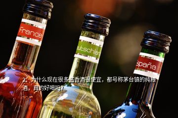2、為什么現(xiàn)在很多醬香酒很便宜，都號稱茅臺鎮(zhèn)的純糧酒，真的好喝嗎？