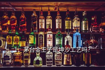 1、茅臺金王子是坤沙工藝嗎？