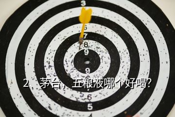 2、茅臺(tái)，五糧液哪個(gè)好喝？