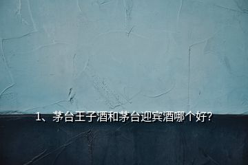1、茅臺(tái)王子酒和茅臺(tái)迎賓酒哪個(gè)好？