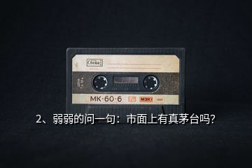 2、弱弱的問一句：市面上有真茅臺嗎？