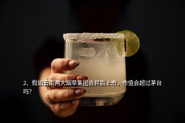 2、假如云南兩大煙草集團(tuán)合并后上市，市值會(huì)超過(guò)茅臺(tái)嗎？