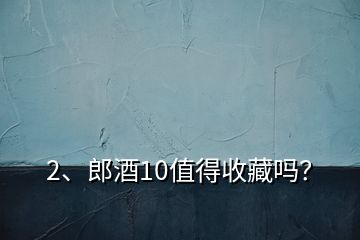 2、郎酒10值得收藏嗎？