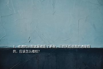 3、收酒的從我這里收走了茅臺(tái)，三四天后說(shuō)我的酒是假的，應(yīng)該怎么維權(quán)？