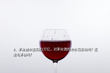 4、茅臺酒市值突破2萬億，對茅臺酒的市價有影響嗎？還能屯茅臺嗎？