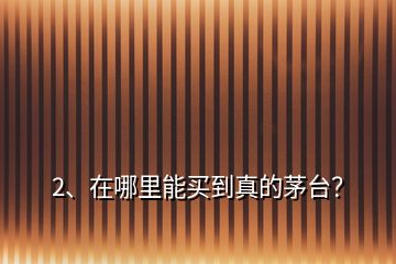 2、在哪里能買到真的茅臺(tái)？