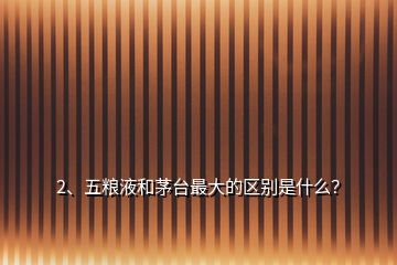 2、五糧液和茅臺最大的區(qū)別是什么？