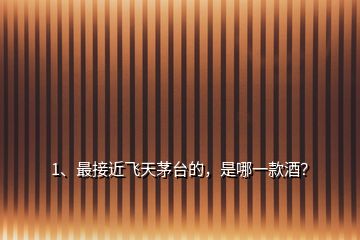 1、最接近飛天茅臺的，是哪一款酒？