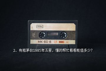 2、有瓶茅臺1985年五星，懂的幫忙看看能值多少？