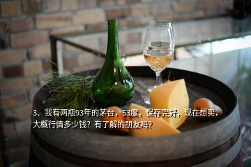 3、我有兩瓶93年的茅臺(tái)，53度，保存完好，現(xiàn)在想賣，大概行情多少錢？有了解的朋友嗎？