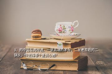 3、的中國有兩種酒，一是高端的茅臺(tái)，二是老百姓的二鍋頭，你覺得哪個(gè)是良心酒？