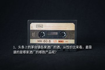 1、頭條上的茅臺鎮(zhèn)各家酒廠的酒，從性價比來看，最靠譜的是哪家酒廠的哪款產(chǎn)品呢？