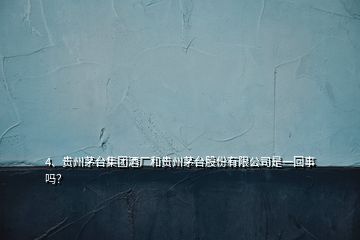4、貴州茅臺集團酒廠和貴州茅臺股份有限公司是一回事嗎？