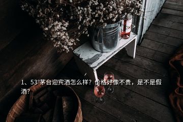 1、53°茅臺(tái)迎賓酒怎么樣？?jī)r(jià)格好像不貴，是不是假酒？