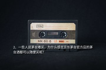 2、一些人說(shuō)茅臺(tái)難買，為什么感覺(jué)京東茅臺(tái)官方店的茅臺(tái)酒都可以隨便買呢？