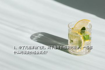 1、中了幾瓶茅臺飛天，問下每年價格變化規(guī)律，一般都什么時候賣價格會高點？