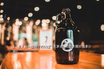 2、本人有一瓶98年的53度飛天茅臺，現(xiàn)在大概價(jià)值多少啊？