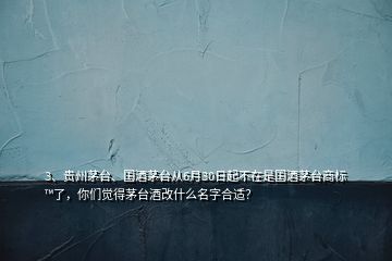 3、貴州茅臺(tái)、國(guó)酒茅臺(tái)從6月30日起不在是國(guó)酒茅臺(tái)商標(biāo)?了，你們覺(jué)得茅臺(tái)酒改什么名字合適？