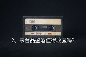 2、茅臺品鑒酒值得收藏嗎？
