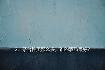 2、茅臺(tái)種類那么多，誰(shuí)的酒質(zhì)最好？