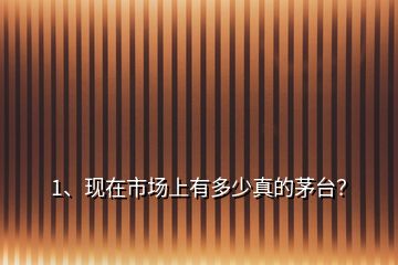 1、現(xiàn)在市場上有多少真的茅臺？