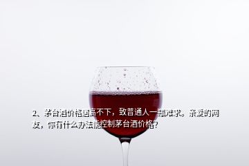 2、茅臺(tái)酒價(jià)格居高不下，致普通人一瓶難求。親愛的網(wǎng)友，你有什么辦法能控制茅臺(tái)酒價(jià)格？