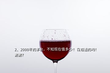 2、2000年的茅臺，不知現(xiàn)在值多少！有知道的嗎！謝謝？