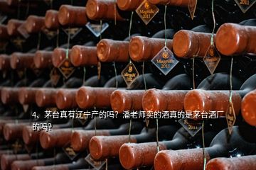 4、茅臺真有遼寧產(chǎn)的嗎？潘老師賣的酒真的是茅臺酒廠的嗎？