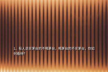 1、有人說買茅臺的不喝茅臺，喝茅臺的不買茅臺，你如何看待？