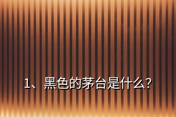 1、黑色的茅臺(tái)是什么？