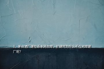 3、茅臺(tái)酒廠建在赤水河?xùn)|岸，擴(kuò)建時(shí)為什么不在對(duì)岸建廠呢？