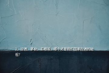 2、汾酒、茅臺、五糧液，哪個(gè)才是我們國家白酒的始祖？