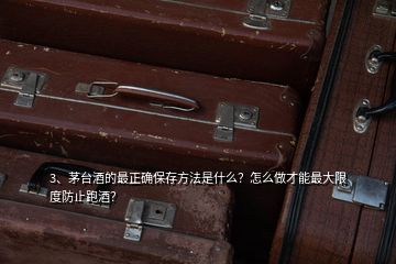 3、茅臺酒的最正確保存方法是什么？怎么做才能最大限度防止跑酒？