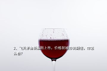2、飛天茅臺(tái)新品剛上市，價(jià)格就被炒到翻倍，你怎么看？