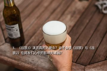 3、《戰(zhàn)狼3》演員真的大換血？會不會使《戰(zhàn)狼》與《戰(zhàn)狼2》在網(wǎng)友們心中的影響力減弱？