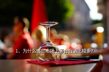 1、為什么感覺市場上茅臺假酒比較多？