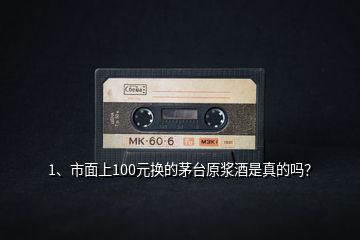 1、市面上100元換的茅臺(tái)原漿酒是真的嗎？