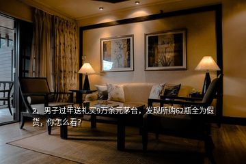 2、男子過年送禮買9萬余元茅臺，發(fā)現(xiàn)所購62瓶全為假貨，你怎么看？