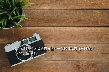 1、如何看待茅臺(tái)酒的價(jià)格？一瓶500ML的飛天53度賣1499，值不值？
