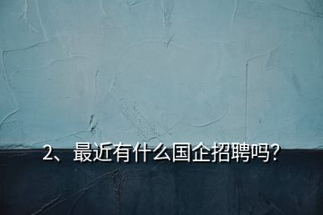 2、最近有什么國企招聘嗎？