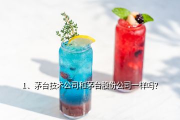 1、茅臺技術公司和茅臺股份公司一樣嗎？