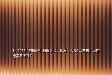 3、1988年的500ML54度茅臺(tái)，揮發(fā)了大概1兩左右，現(xiàn)在能賣(mài)多少錢(qián)？