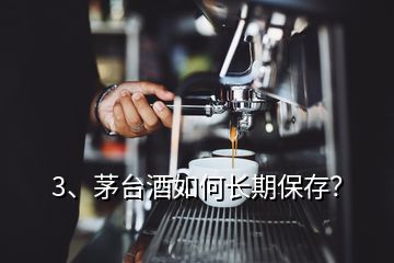 3、茅臺(tái)酒如何長(zhǎng)期保存？