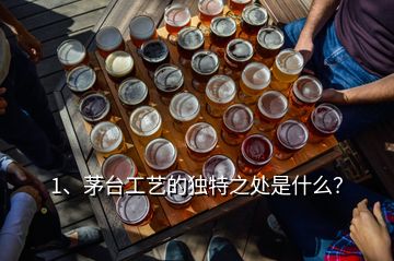 1、茅臺工藝的獨特之處是什么？