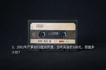 3、2001年產(chǎn)茅臺(tái)53度迎賓酒，當(dāng)年買進(jìn)價(jià)168元，現(xiàn)值多少價(jià)？