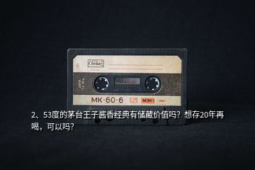 2、53度的茅臺(tái)王子醬香經(jīng)典有儲(chǔ)藏價(jià)值嗎？想存20年再喝，可以嗎？