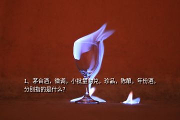 1、茅臺酒，微調(diào)，小批量勾兌，珍品，陳釀，年份酒，分別指的是什么？