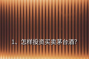 1、怎樣投資買賣茅臺酒？